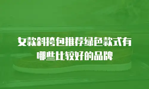 女款斜挎包推荐绿色款式有哪些比较好的品牌