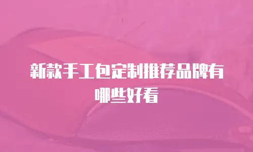 新款手工包定制推荐品牌有哪些好看