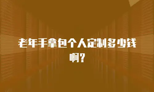 老年手拿包个人定制多少钱啊？