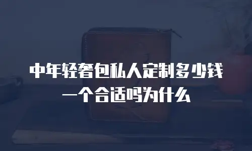 中年轻奢包私人定制多少钱一个合适吗为什么