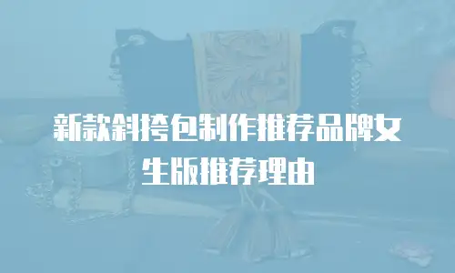 新款斜挎包制作推荐品牌女生版推荐理由