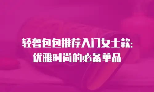 轻奢包包推荐入门女士款：优雅时尚的必备单品