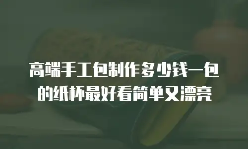 高端手工包制作多少钱一包的纸杯最好看简单又漂亮