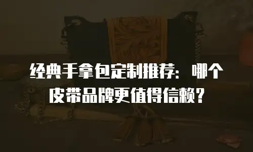 经典手拿包定制推荐：哪个皮带品牌更值得信赖？