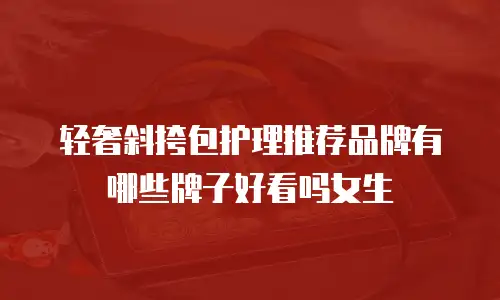 轻奢斜挎包护理推荐品牌有哪些牌子好看吗女生