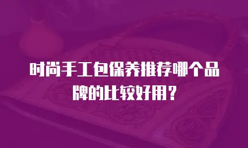 时尚手工包保养推荐哪个品牌的比较好用？