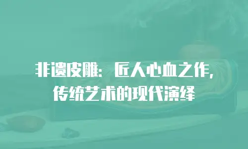 非遗皮雕：匠人心血之作，传统艺术的现代演绎