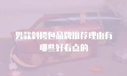 男款斜挎包品牌推荐理由有哪些好看点的