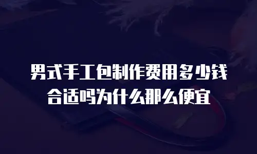男式手工包制作费用多少钱合适吗为什么那么便宜