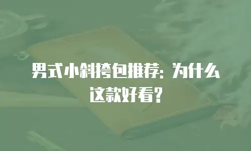 男式小斜挎包推荐: 为什么这款好看?