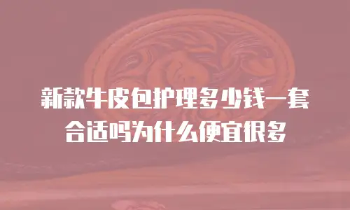 新款牛皮包护理多少钱一套合适吗为什么便宜很多