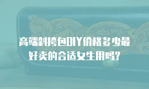 高端斜挎包DIY价格多少最好卖的合适女生用吗？
