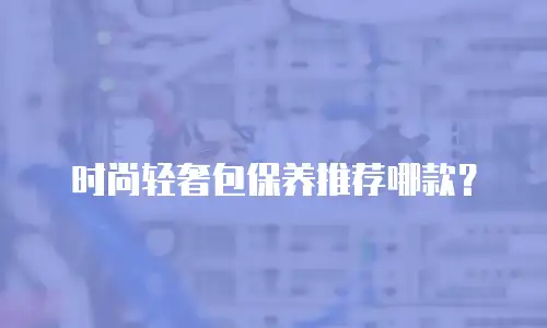 时尚轻奢包保养推荐哪款？