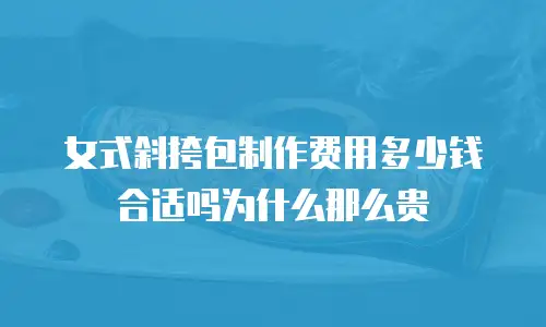 女式斜挎包制作费用多少钱合适吗为什么那么贵