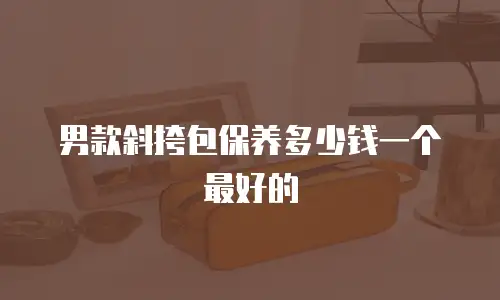 男款斜挎包保养多少钱一个最好的
