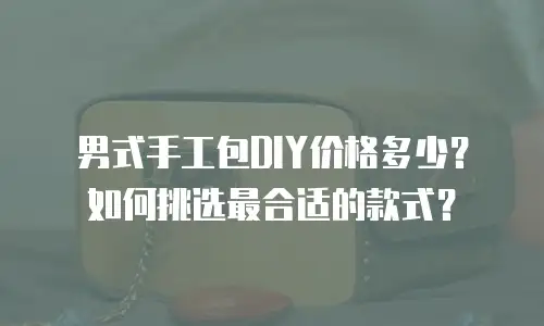 男式手工包DIY价格多少？如何挑选最合适的款式？