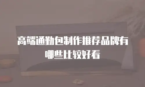高端通勤包制作推荐品牌有哪些比较好看