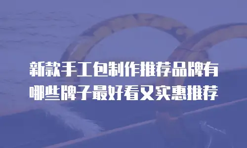 新款手工包制作推荐品牌有哪些牌子最好看又实惠推荐