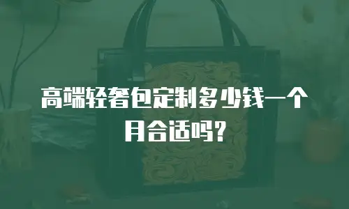 高端轻奢包定制多少钱一个月合适吗？