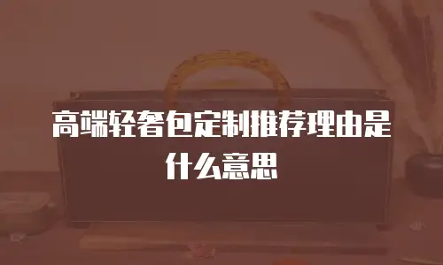 高端轻奢包定制推荐理由是什么意思