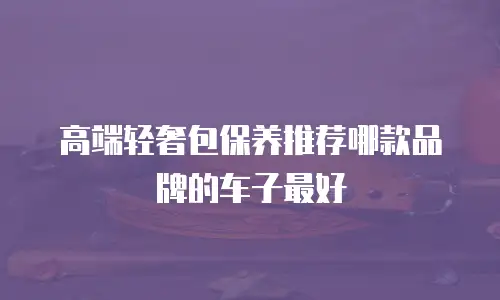 高端轻奢包保养推荐哪款品牌的车子最好