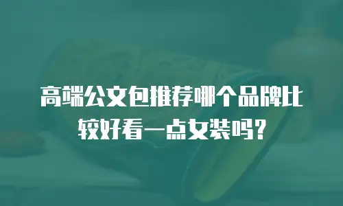 高端公文包推荐哪个品牌比较好看一点女装吗？