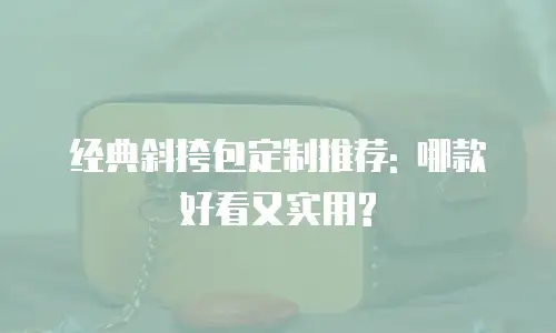 经典斜挎包定制推荐: 哪款好看又实用?