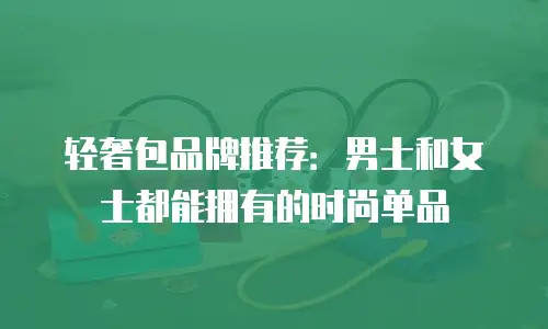 轻奢包品牌推荐：男士和女士都能拥有的时尚单品