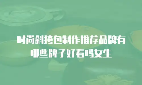 时尚斜挎包制作推荐品牌有哪些牌子好看吗女生