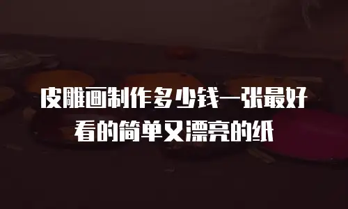 皮雕画制作多少钱一张最好看的简单又漂亮的纸