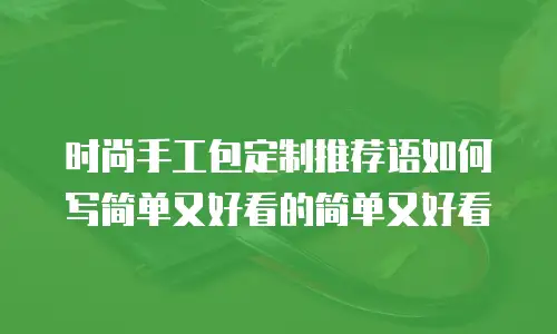 时尚手工包定制推荐语如何写简单又好看的简单又好看