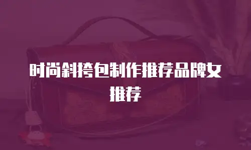时尚斜挎包制作推荐品牌女推荐