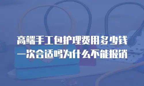 高端手工包护理费用多少钱一次合适吗为什么不能报销