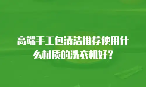 高端手工包清洁推荐使用什么材质的洗衣机好？