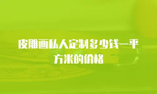 皮雕画私人定制多少钱一平方米的价格