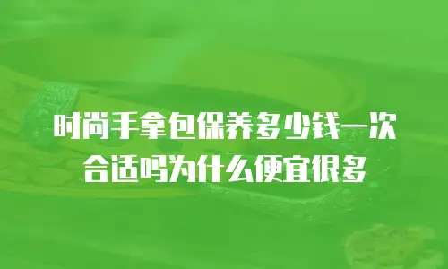 时尚手拿包保养多少钱一次合适吗为什么便宜很多
