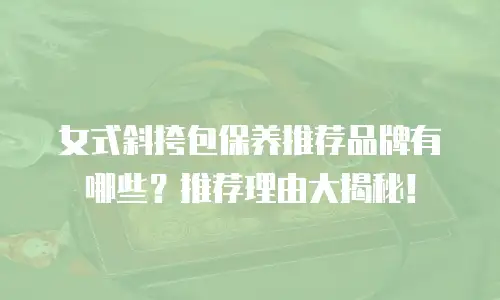女式斜挎包保养推荐品牌有哪些？推荐理由大揭秘！