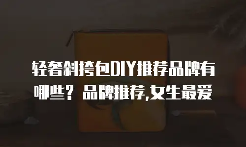 轻奢斜挎包DIY推荐品牌有哪些? 品牌推荐,女生最爱