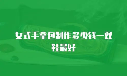 女式手拿包制作多少钱一双鞋最好
