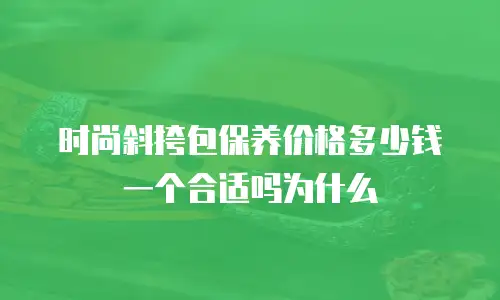 时尚斜挎包保养价格多少钱一个合适吗为什么