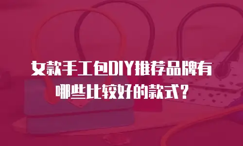 女款手工包DIY推荐品牌有哪些比较好的款式？