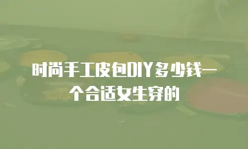 时尚手工皮包DIY多少钱一个合适女生穿的