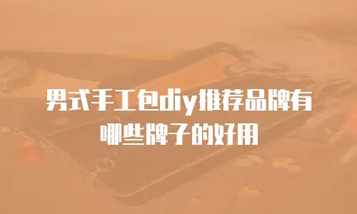 男式手工包diy推荐品牌有哪些牌子的好用