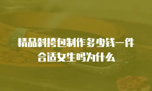 精品斜挎包制作多少钱一件合适女生吗为什么