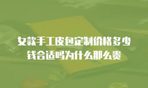 女款手工皮包定制价格多少钱合适吗为什么那么贵