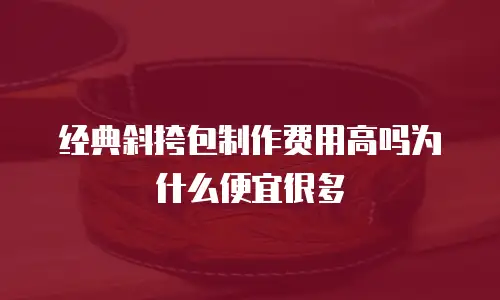经典斜挎包制作费用高吗为什么便宜很多