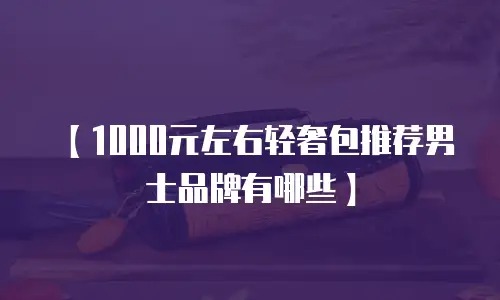 【1000元左右轻奢包推荐男士品牌有哪些】