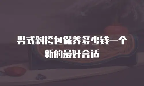 男式斜挎包保养多少钱一个新的最好合适