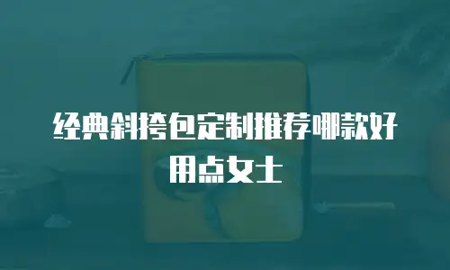经典斜挎包定制推荐哪款好用点女士