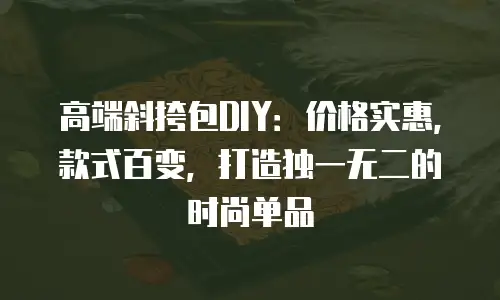 高端斜挎包DIY：价格实惠，款式百变，打造独一无二的时尚单品